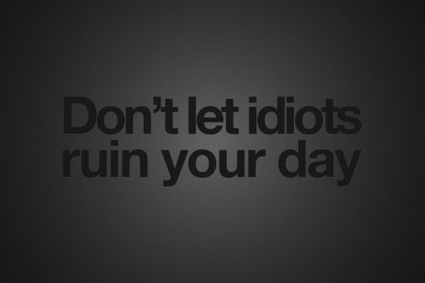 Don`t let idiots ruin your day