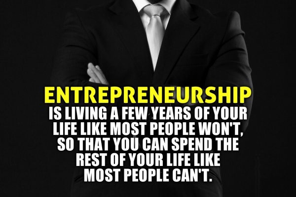 Entrepreneurship is living a few years of your life like most people won`t so that you can spend the rest of your life like most people can`t